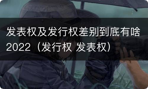 发表权及发行权差别到底有啥2022（发行权 发表权）