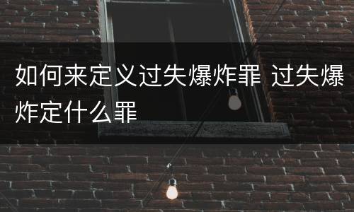 如何来定义过失爆炸罪 过失爆炸定什么罪