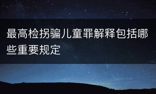 最高检拐骗儿童罪解释包括哪些重要规定