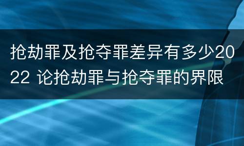 抢劫罪及抢夺罪差异有多少2022 论抢劫罪与抢夺罪的界限
