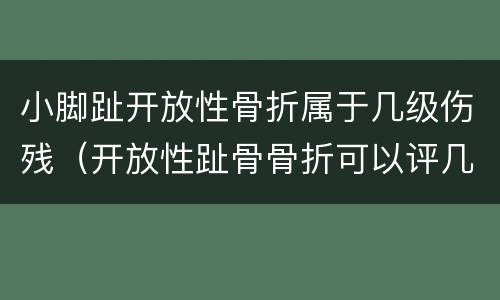 小脚趾开放性骨折属于几级伤残（开放性趾骨骨折可以评几级伤残）