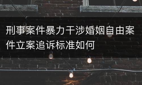 刑事案件暴力干涉婚姻自由案件立案追诉标准如何