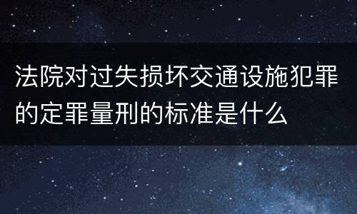 法院对过失损坏交通设施犯罪的定罪量刑的标准是什么