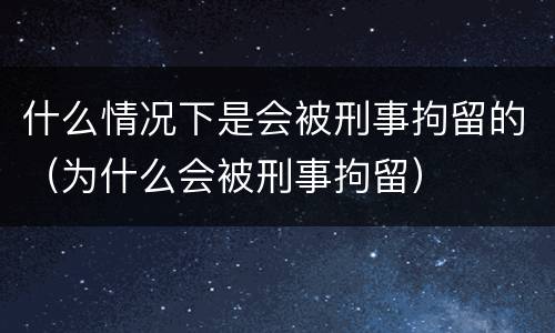 什么情况下是会被刑事拘留的（为什么会被刑事拘留）