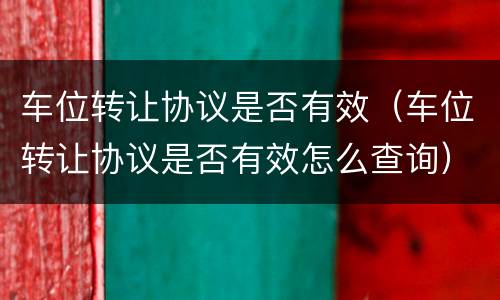 车位转让协议是否有效（车位转让协议是否有效怎么查询）