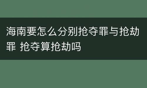海南要怎么分别抢夺罪与抢劫罪 抢夺算抢劫吗