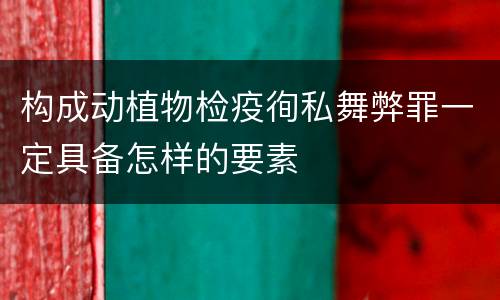 构成动植物检疫徇私舞弊罪一定具备怎样的要素