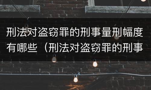 刑法对盗窃罪的刑事量刑幅度有哪些（刑法对盗窃罪的刑事量刑幅度有哪些规定）
