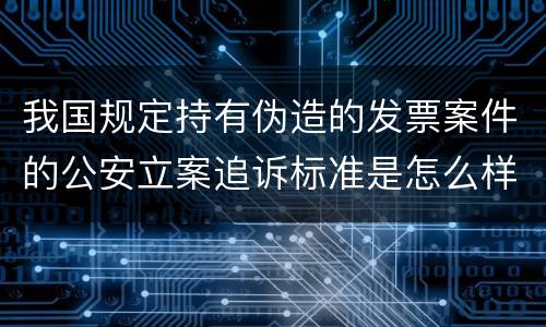 我国规定持有伪造的发票案件的公安立案追诉标准是怎么样规定