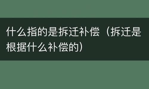 什么指的是拆迁补偿（拆迁是根据什么补偿的）
