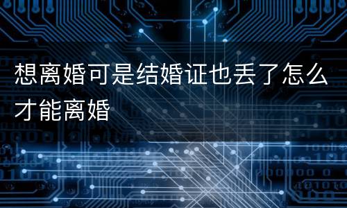 想离婚可是结婚证也丢了怎么才能离婚