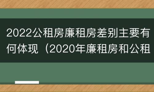 2022公租房廉租房差别主要有何体现（2020年廉租房和公租房的区别）