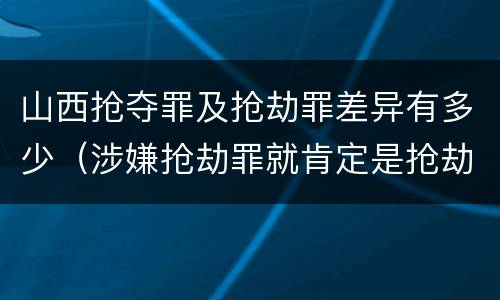 山西抢夺罪及抢劫罪差异有多少（涉嫌抢劫罪就肯定是抢劫罪吗）