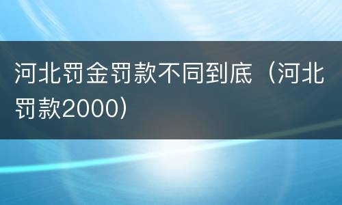 河北罚金罚款不同到底（河北罚款2000）