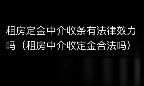 租房定金中介收条有法律效力吗（租房中介收定金合法吗）
