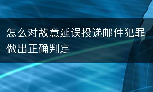 怎么对故意延误投递邮件犯罪做出正确判定