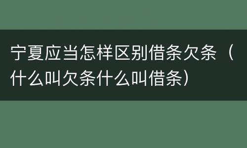 宁夏应当怎样区别借条欠条（什么叫欠条什么叫借条）
