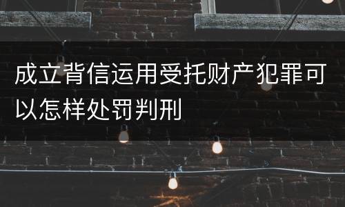 成立背信运用受托财产犯罪可以怎样处罚判刑