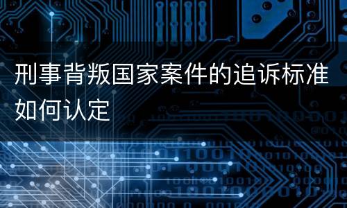 刑事背叛国家案件的追诉标准如何认定