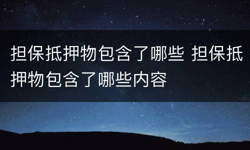 担保抵押物包含了哪些 担保抵押物包含了哪些内容