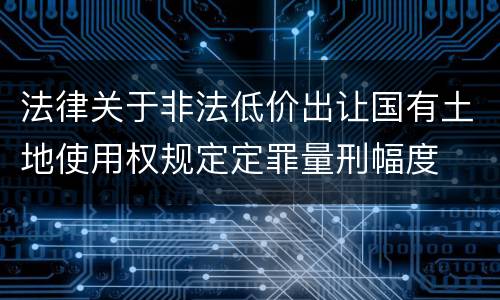 法律关于非法低价出让国有土地使用权规定定罪量刑幅度