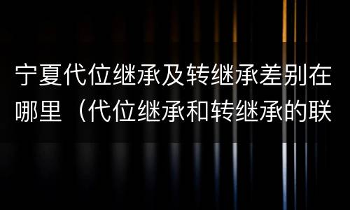 宁夏代位继承及转继承差别在哪里（代位继承和转继承的联系）