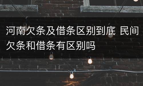 河南欠条及借条区别到底 民间欠条和借条有区别吗