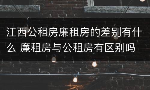 江西公租房廉租房的差别有什么 廉租房与公租房有区别吗