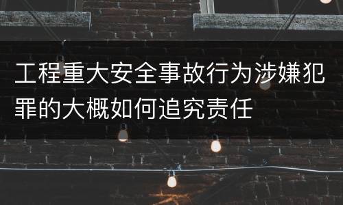 工程重大安全事故行为涉嫌犯罪的大概如何追究责任