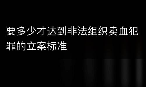 要多少才达到非法组织卖血犯罪的立案标准