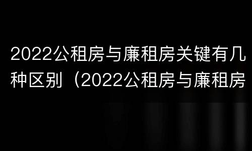 2022公租房与廉租房关键有几种区别（2022公租房与廉租房关键有几种区别图片）