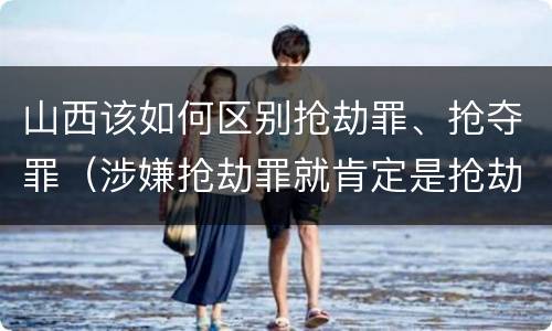 山西该如何区别抢劫罪、抢夺罪（涉嫌抢劫罪就肯定是抢劫罪吗）
