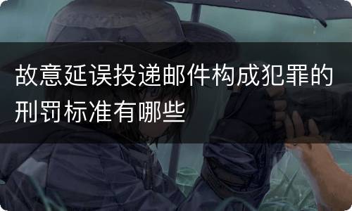 故意延误投递邮件构成犯罪的刑罚标准有哪些