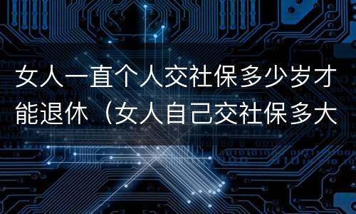 女人一直个人交社保多少岁才能退休（女人自己交社保多大岁数退休）