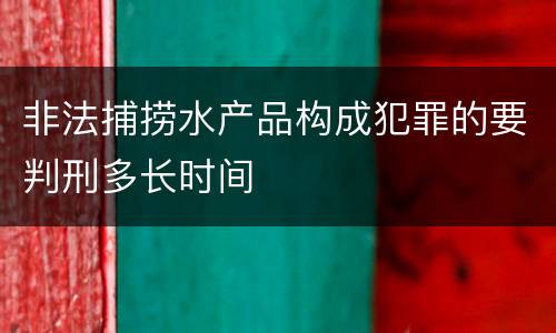 非法捕捞水产品构成犯罪的要判刑多长时间