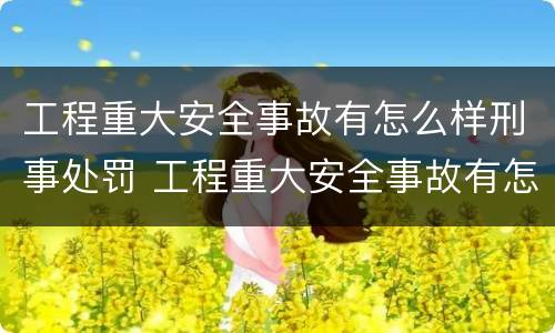 工程重大安全事故有怎么样刑事处罚 工程重大安全事故有怎么样刑事处罚的