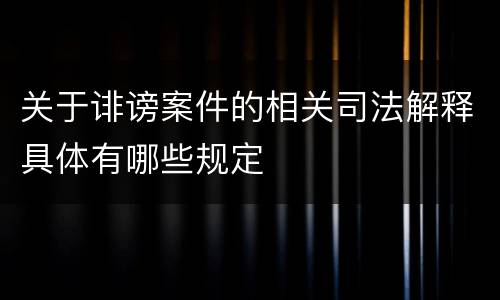 关于诽谤案件的相关司法解释具体有哪些规定