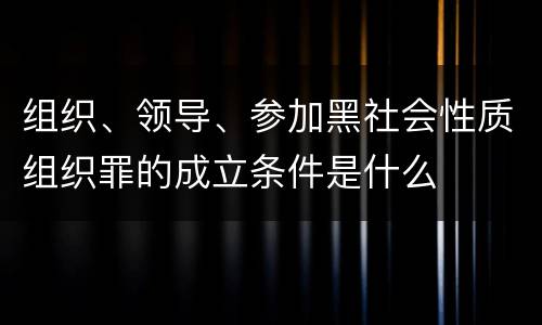 组织、领导、参加黑社会性质组织罪的成立条件是什么