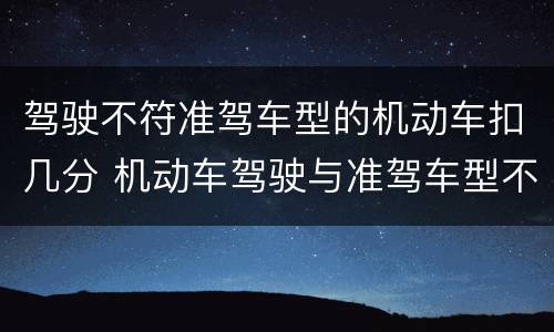 驾驶不符准驾车型的机动车扣几分 机动车驾驶与准驾车型不符的扣多少分