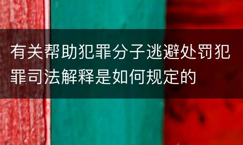 有关帮助犯罪分子逃避处罚犯罪司法解释是如何规定的