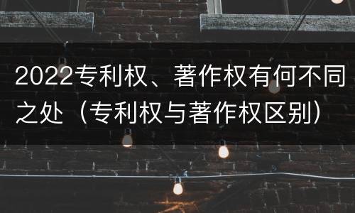 2022专利权、著作权有何不同之处（专利权与著作权区别）