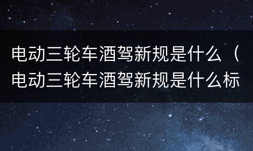 电动三轮车酒驾新规是什么（电动三轮车酒驾新规是什么标准）