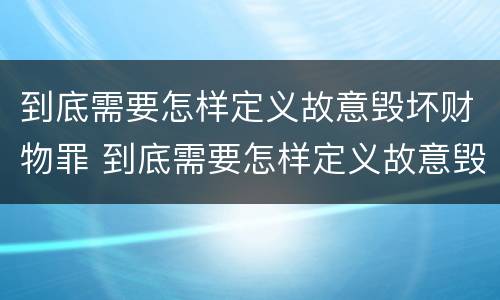 到底需要怎样定义故意毁坏财物罪 到底需要怎样定义故意毁坏财物罪呢