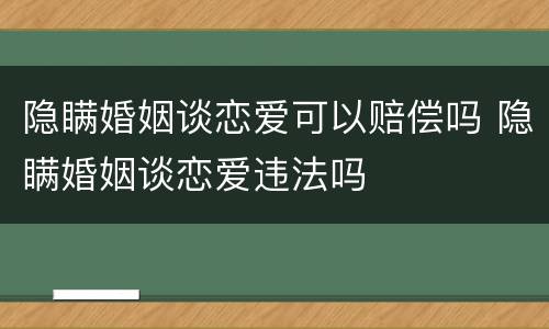 隐瞒婚姻谈恋爱可以赔偿吗 隐瞒婚姻谈恋爱违法吗