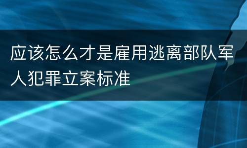 应该怎么才是雇用逃离部队军人犯罪立案标准