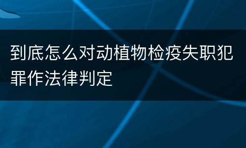 到底怎么对动植物检疫失职犯罪作法律判定