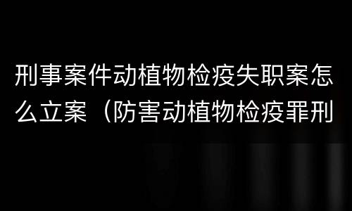 刑事案件动植物检疫失职案怎么立案（防害动植物检疫罪刑事拘留会被判刑吗）