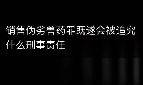 销售伪劣兽药罪既遂会被追究什么刑事责任