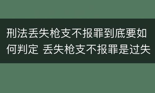 刑法丢失枪支不报罪到底要如何判定 丢失枪支不报罪是过失犯罪吗