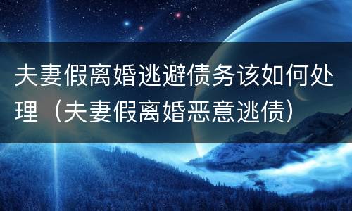 夫妻假离婚逃避债务该如何处理（夫妻假离婚恶意逃债）